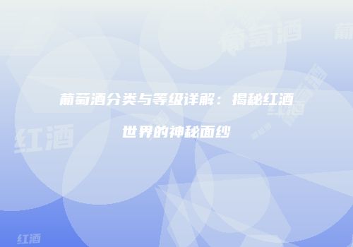 葡萄酒分类与等级详解：揭秘红酒世界的神秘面纱