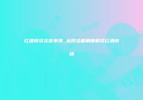 红酒投资注意事项_从投资者角度解读红酒市场