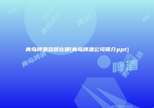 青岛啤酒总部在哪(青岛啤酒公司简介ppt)