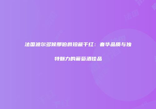 法国波尔多候那伯爵珍藏干红：奢华品质与独特魅力的葡萄酒佳品