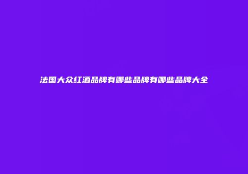 法国大众红酒品牌有哪些品牌有哪些品牌大全