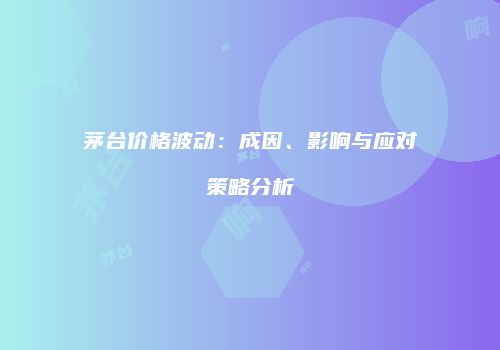 茅台价格波动：成因、影响与应对策略分析