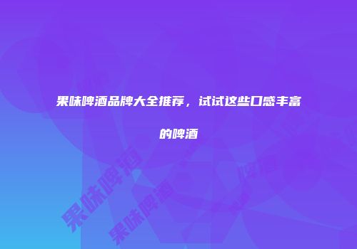 果味啤酒品牌大全推荐，试试这些口感丰富的啤酒