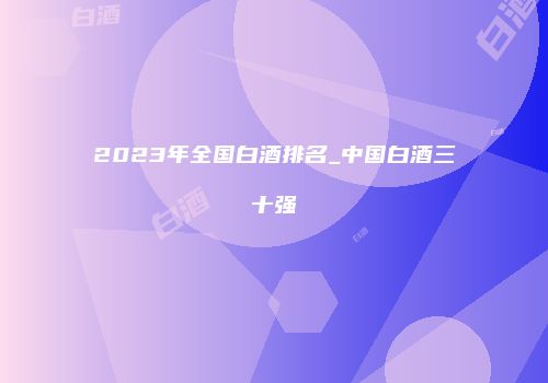 2023年全国白酒排名_中国白酒三十强