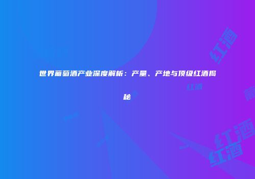 世界葡萄酒产业深度解析：产量、产地与顶级红酒揭秘