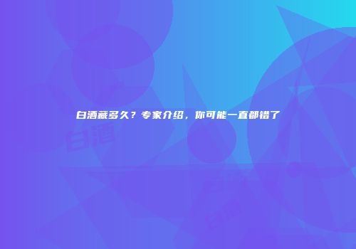 白酒藏多久？专家介绍，你可能一直都错了