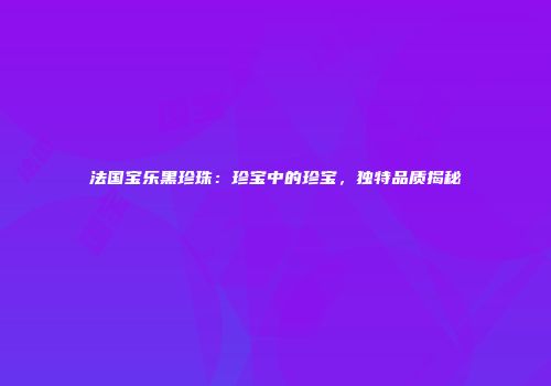 法国宝乐黑珍珠：珍宝中的珍宝，独特品质揭秘