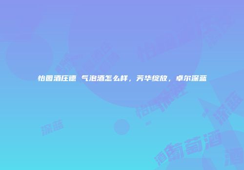 怡园酒庄德寧气泡酒怎么样，芳华绽放，卓尔深蓝