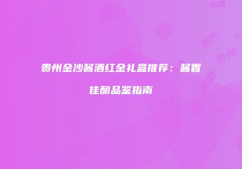 贵州金沙酱酒红金礼盒推荐：酱香佳酿品鉴指南