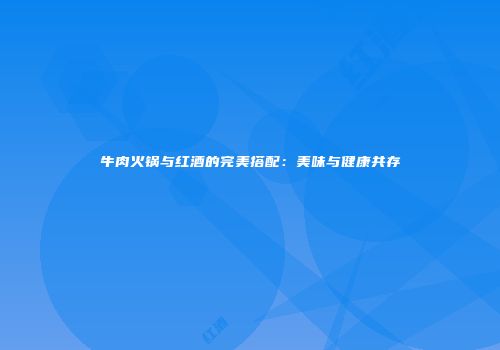 牛肉火锅与红酒的完美搭配：美味与健康共存