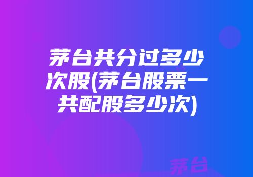 茅台共分过多少次股(茅台股票一共配股多少次)