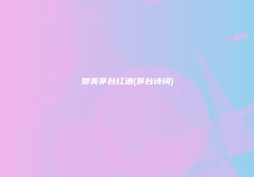赞美茅台红酒(茅台诗词)