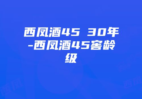 西凤酒45℃30年-西凤酒45窖龄级