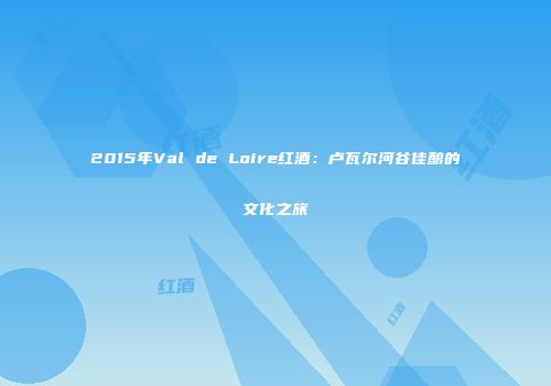 2015年Val de Loire红酒：卢瓦尔河谷佳酿的文化之旅