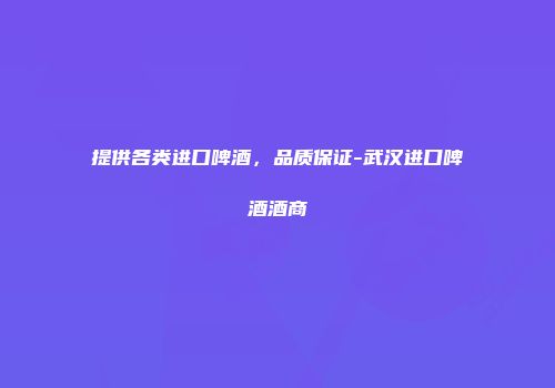 提供各类进口啤酒，品质保证-武汉进口啤酒酒商