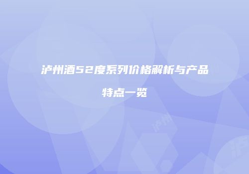 泸州酒52度系列价格解析与产品特点一览