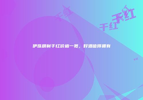伊珠精制干红价格一览，好酒值得拥有