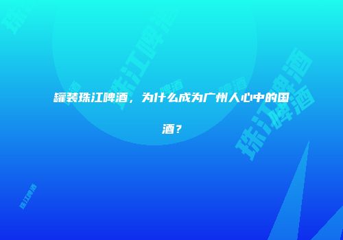 罐装珠江啤酒，为什么成为广州人心中的国酒？