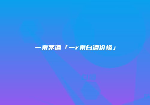 一泉茅酒「一r泉白酒价格」