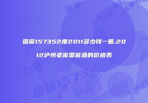 国窖157352度2011多少钱一瓶,2012泸州老窖国窖酒的价格表