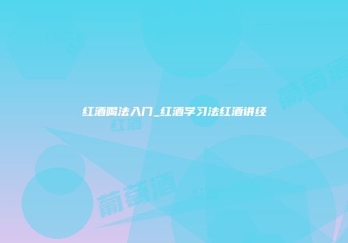 红酒喝法入门_红酒学习法红酒讲经