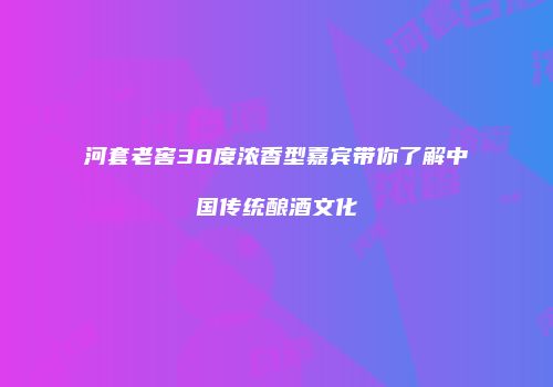 河套老窖38度浓香型嘉宾带你了解中国传统酿酒文化