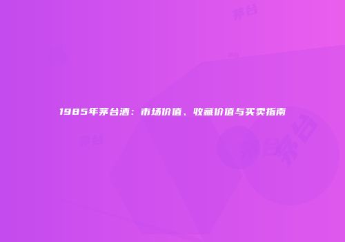 1985年茅台酒：市场价值、收藏价值与买卖指南