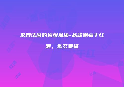 来自法国的顶级品质-品味黑莓干红酒，选多麦福