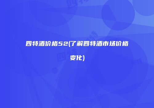 四特酒价格52(了解四特酒市场价格变化)