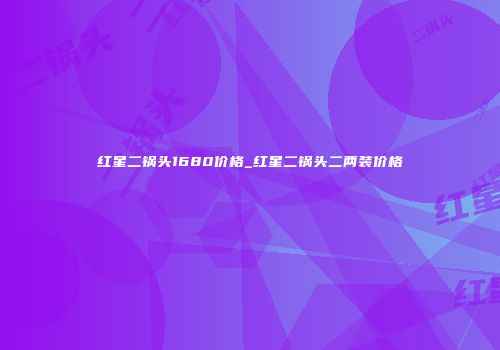 红星二锅头1680价格_红星二锅头二两装价格