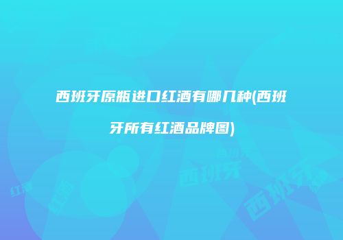 西班牙原瓶进口红酒有哪几种(西班牙所有红酒品牌图)