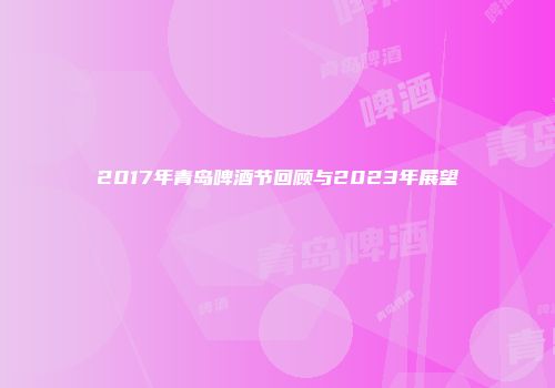 2017年青岛啤酒节回顾与2023年展望
