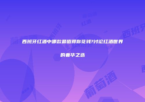 西班牙红酒中哪款最值得你花钱?讨论红酒世界的奢华之选