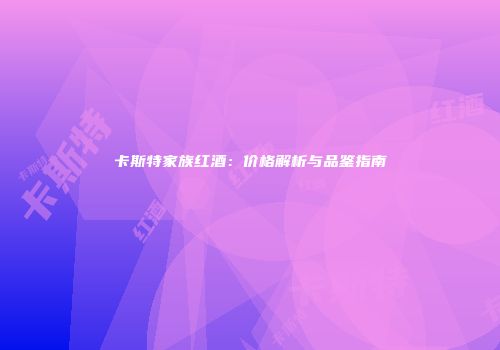 卡斯特家族红酒：价格解析与品鉴指南