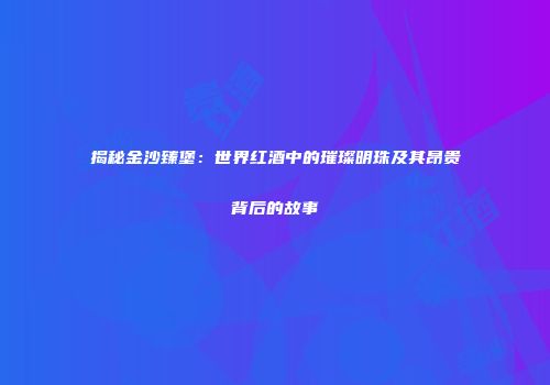 揭秘金沙臻堡：世界红酒中的璀璨明珠及其昂贵背后的故事