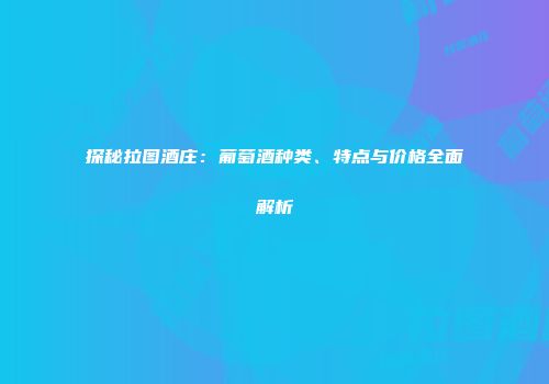 探秘拉图酒庄：葡萄酒种类、特点与价格全面解析