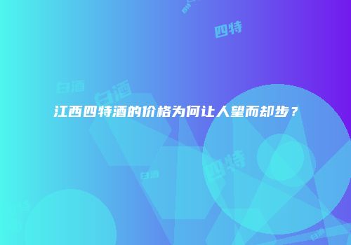 江西四特酒的价格为何让人望而却步？