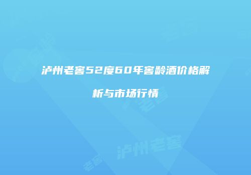 泸州老窖52度60年窖龄酒价格解析与市场行情