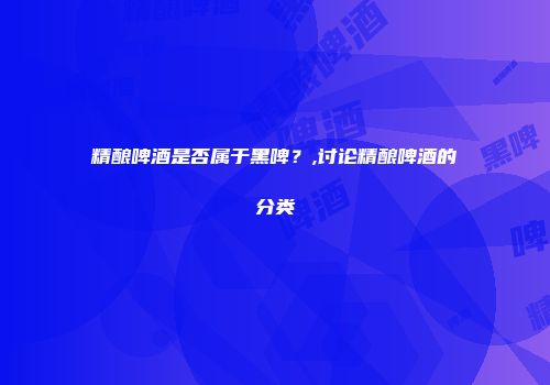精酿啤酒是否属于黑啤？,讨论精酿啤酒的分类