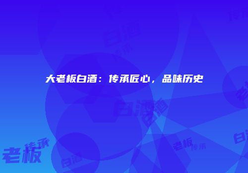 大老板白酒：传承匠心，品味历史