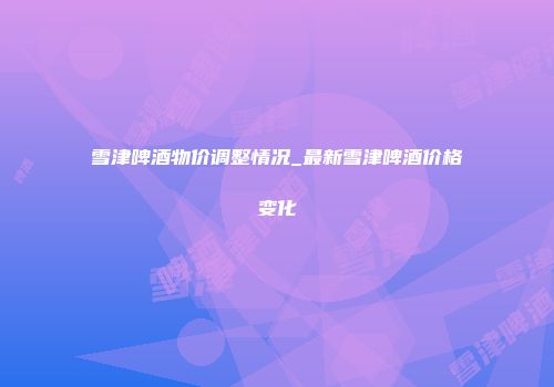 雪津啤酒物价调整情况_最新雪津啤酒价格变化