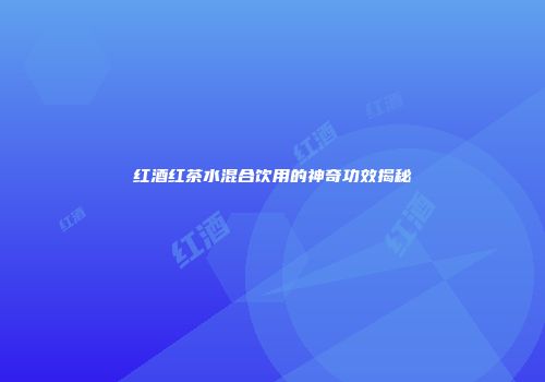 红酒红茶水混合饮用的神奇功效揭秘