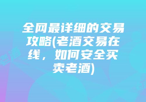 全网最详细的交易攻略(老酒交易在线，如何安全买卖老酒)