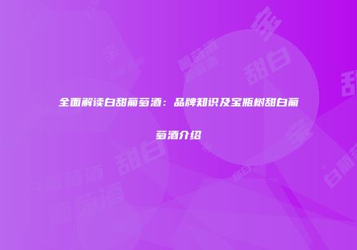 全面解读白甜葡萄酒：品牌知识及宝瓶树甜白葡萄酒介绍
