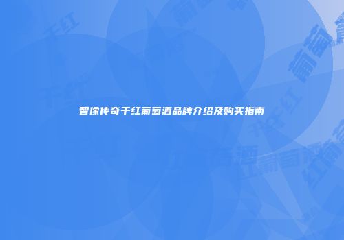 智像传奇干红葡萄酒品牌介绍及购买指南