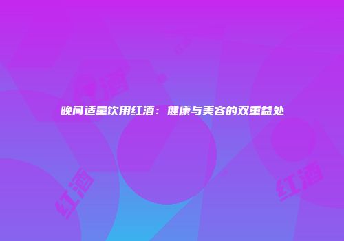 晚间适量饮用红酒：健康与美容的双重益处