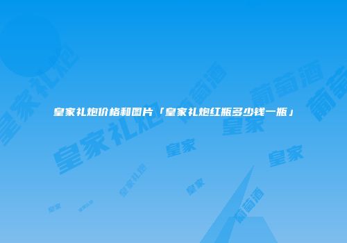 皇家礼炮价格和图片「皇家礼炮红瓶多少钱一瓶」