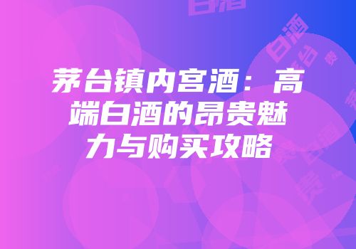 茅台镇内宫酒：高端白酒的昂贵魅力与购买攻略