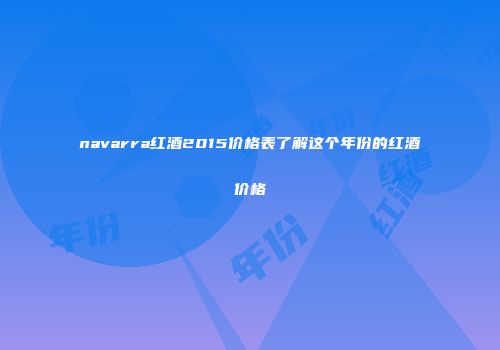 navarra红酒2015价格表了解这个年份的红酒价格
