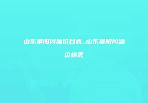山东景阳冈酒价目表_山东景阳冈酒价格表